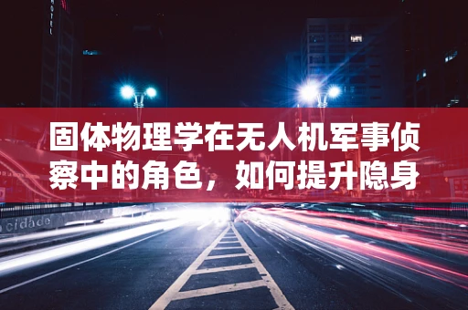 固体物理学在无人机军事侦察中的角色，如何提升隐身性能？