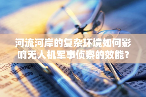 河流河岸的复杂环境如何影响无人机军事侦察的效能？