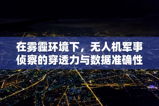 在雾霾环境下，无人机军事侦察的穿透力与数据准确性如何保障？
