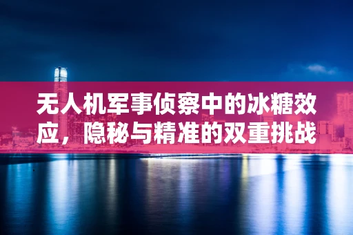 无人机军事侦察中的冰糖效应，隐秘与精准的双重挑战