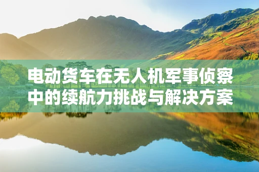 电动货车在无人机军事侦察中的续航力挑战与解决方案