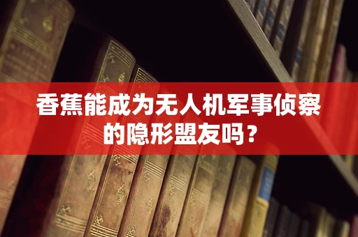 香蕉能成为无人机军事侦察的隐形盟友吗？