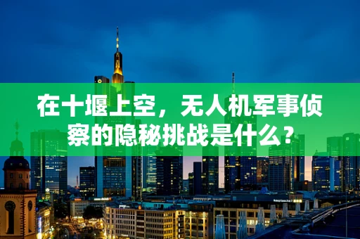 在十堰上空，无人机军事侦察的隐秘挑战是什么？