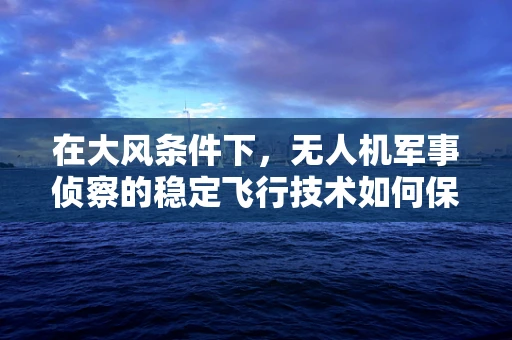 在大风条件下，无人机军事侦察的稳定飞行技术如何保障？