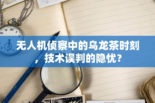 无人机侦察中的乌龙茶时刻，技术误判的隐忧？