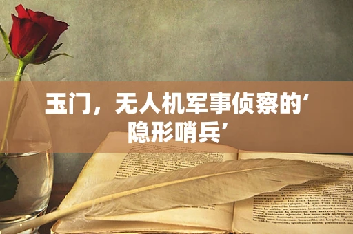 玉门，无人机军事侦察的‘隐形哨兵’