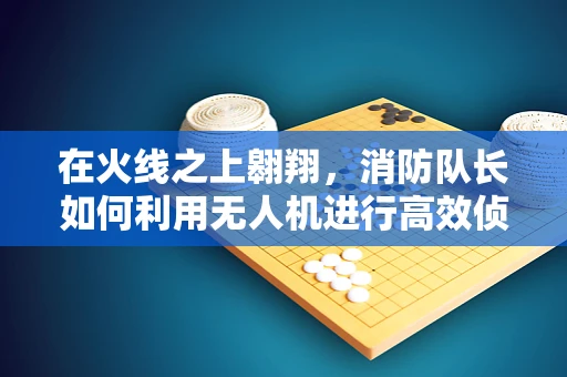 在火线之上翱翔，消防队长如何利用无人机进行高效侦察？