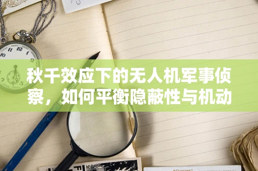 秋千效应下的无人机军事侦察，如何平衡隐蔽性与机动性？