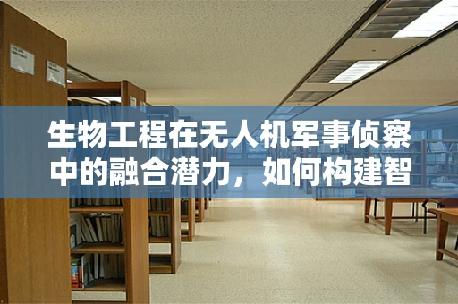 生物工程在无人机军事侦察中的融合潜力，如何构建智能生物传感器？