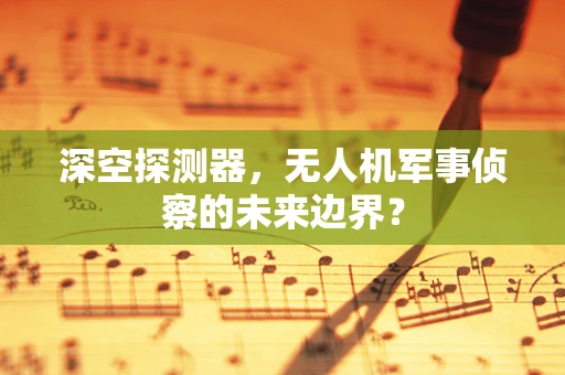深空探测器，无人机军事侦察的未来边界？