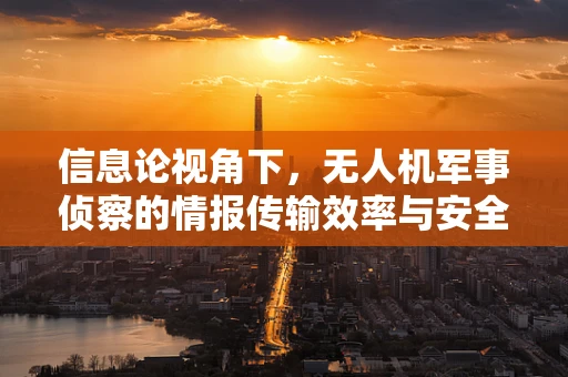 信息论视角下，无人机军事侦察的情报传输效率与安全如何平衡？