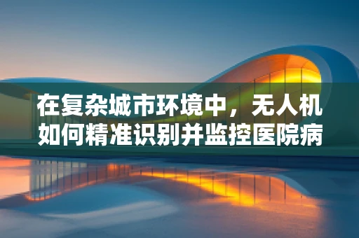 在复杂城市环境中，无人机如何精准识别并监控医院病房区域？