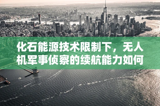 化石能源技术限制下，无人机军事侦察的续航能力如何突破？