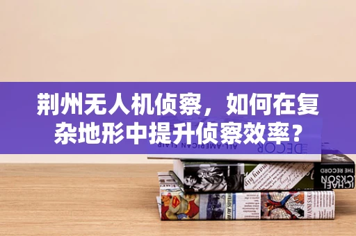 荆州无人机侦察，如何在复杂地形中提升侦察效率？