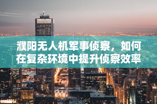 濮阳无人机军事侦察，如何在复杂环境中提升侦察效率？