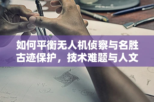如何平衡无人机侦察与名胜古迹保护，技术难题与人文考量