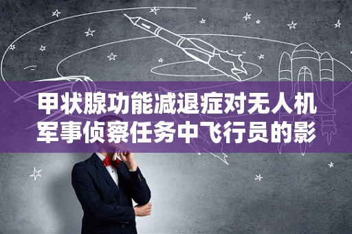甲状腺功能减退症对无人机军事侦察任务中飞行员的影响及应对策略