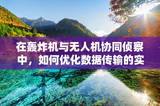 在轰炸机与无人机协同侦察中，如何优化数据传输的实时性与安全性？