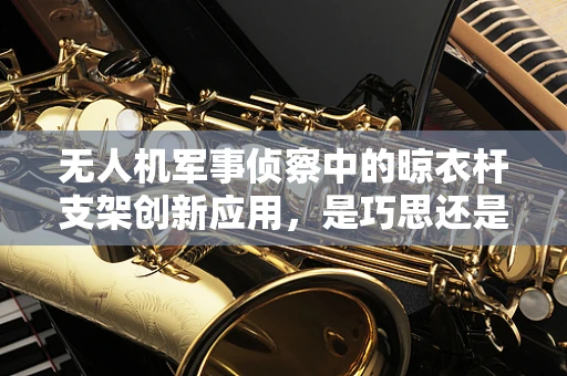 无人机军事侦察中的晾衣杆支架创新应用，是巧思还是鸡肋？