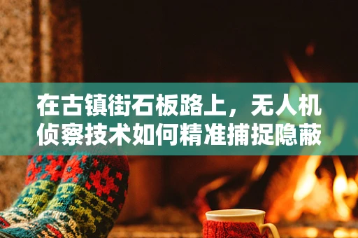 在古镇街石板路上，无人机侦察技术如何精准捕捉隐蔽信息？