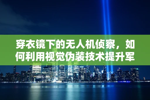 穿衣镜下的无人机侦察，如何利用视觉伪装技术提升军事侦察效能？