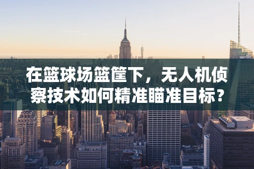 在篮球场篮筐下，无人机侦察技术如何精准瞄准目标？