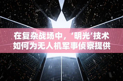 在复杂战场中，‘明光’技术如何为无人机军事侦察提供精准导航？