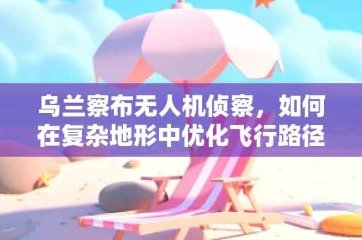 乌兰察布无人机侦察，如何在复杂地形中优化飞行路径？