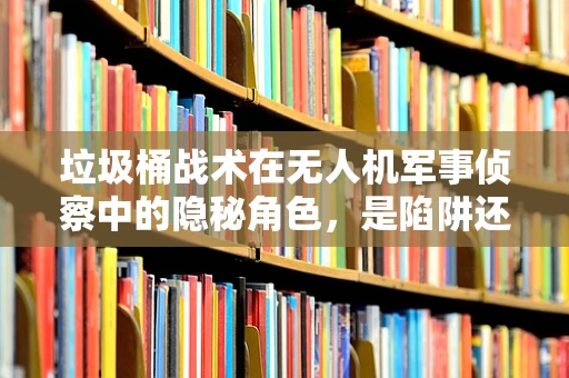 垃圾桶战术在无人机军事侦察中的隐秘角色，是陷阱还是伪装？