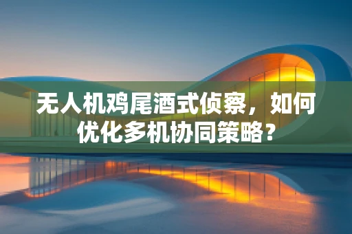 无人机鸡尾酒式侦察，如何优化多机协同策略？