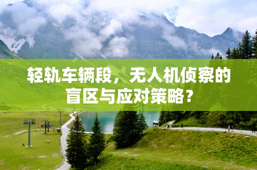 轻轨车辆段，无人机侦察的盲区与应对策略？