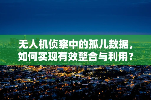 无人机侦察中的孤儿数据，如何实现有效整合与利用？
