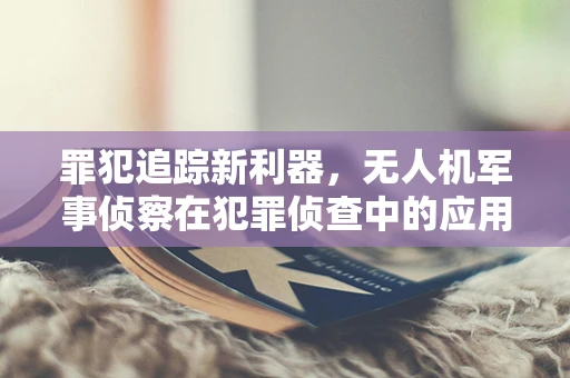 罪犯追踪新利器，无人机军事侦察在犯罪侦查中的应用与挑战
