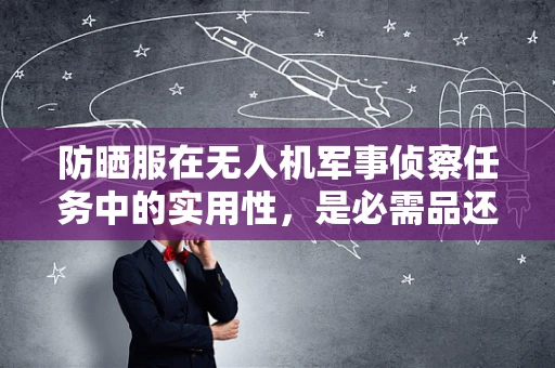 防晒服在无人机军事侦察任务中的实用性，是必需品还是多余之重？