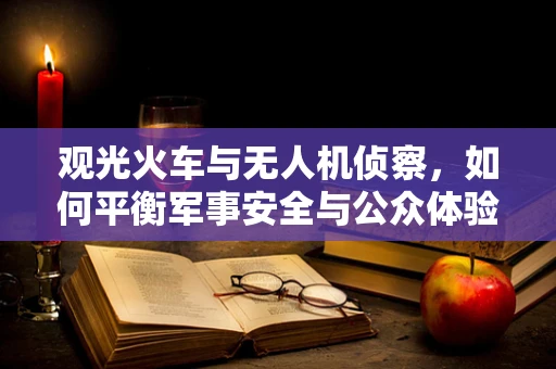 观光火车与无人机侦察，如何平衡军事安全与公众体验？