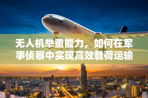 无人机举重能力，如何在军事侦察中实现高效载荷运输？