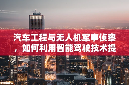 汽车工程与无人机军事侦察，如何利用智能驾驶技术提升侦察效率？