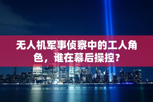 无人机军事侦察中的工人角色，谁在幕后操控？
