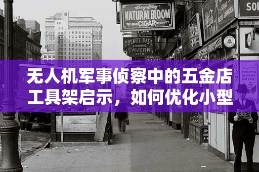 无人机军事侦察中的五金店工具架启示，如何优化小型无人机装备的快速部署与维护？