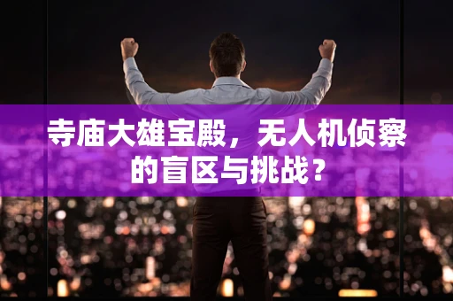 寺庙大雄宝殿，无人机侦察的盲区与挑战？