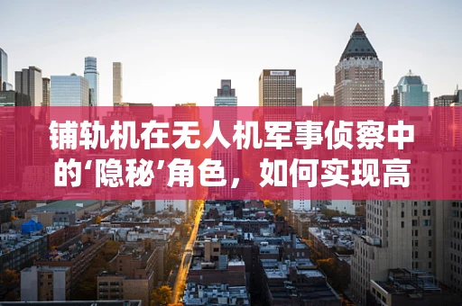 铺轨机在无人机军事侦察中的‘隐秘’角色，如何实现高效隐蔽部署？