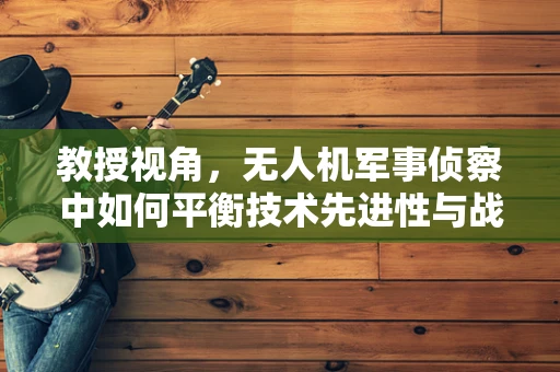 教授视角，无人机军事侦察中如何平衡技术先进性与战术适应性？