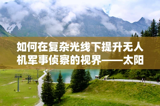 如何在复杂光线下提升无人机军事侦察的视界——太阳镜技术的挑战与机遇？