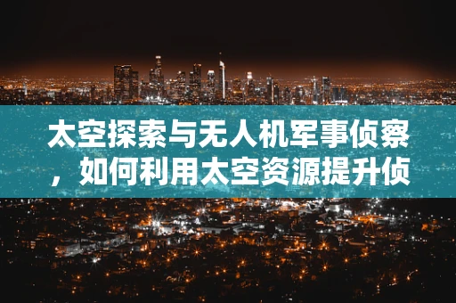太空探索与无人机军事侦察，如何利用太空资源提升侦察能力？