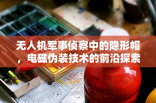 无人机军事侦察中的隐形帽，电磁伪装技术的前沿探索
