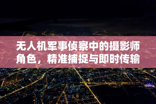 无人机军事侦察中的摄影师角色，精准捕捉与即时传输的挑战