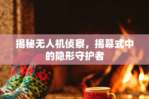揭秘无人机侦察，揭幕式中的隐形守护者