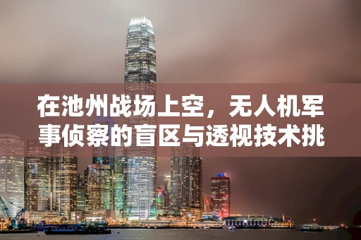 在池州战场上空，无人机军事侦察的盲区与透视技术挑战是什么？