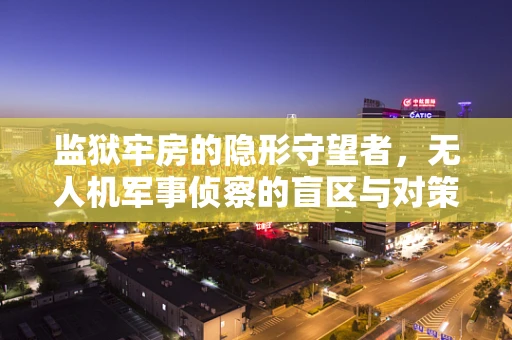监狱牢房的隐形守望者，无人机军事侦察的盲区与对策