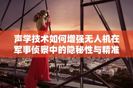 声学技术如何增强无人机在军事侦察中的隐秘性与精准度？
